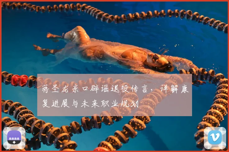 蒋圣龙亲口辟谣退役传言，详解康复进展与未来职业规划