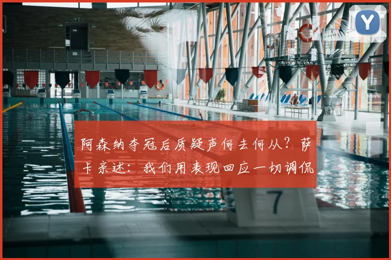 阿森纳夺冠后质疑声何去何从?萨卡亲述:我们用表现回应一切调侃