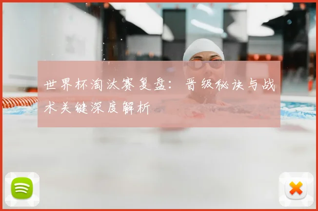 世界杯淘汰赛复盘:晋级秘诀与战术关键深度解析