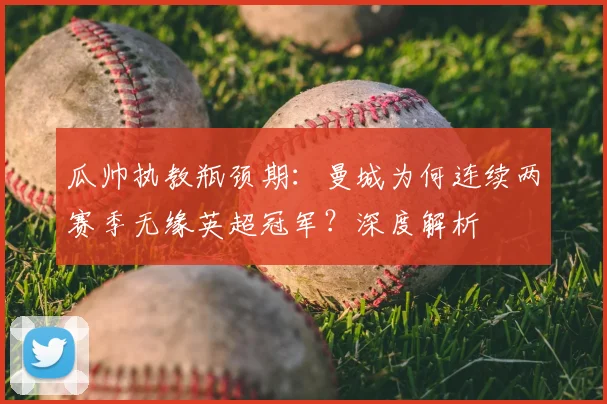 瓜帅执教瓶颈期:曼城为何连续两赛季无缘英超冠军?深度解析