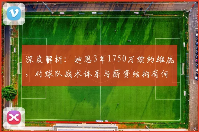深度解析:迪恩3年1750万续约雄鹿,对球队战术体系与薪资结构有何实际影响?