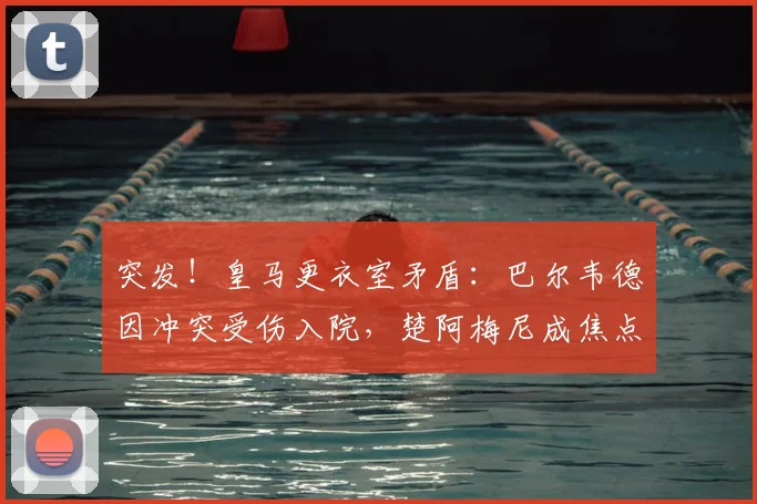 突发!皇马更衣室矛盾:巴尔韦德因冲突受伤入院,楚阿梅尼成焦点