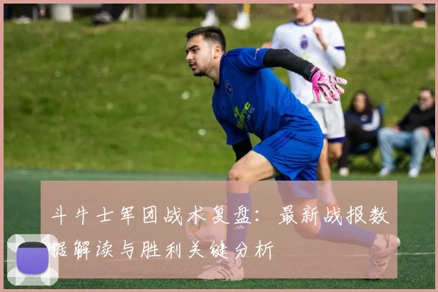 斗牛士军团战术复盘：最新战报数据解读与胜利关键分析