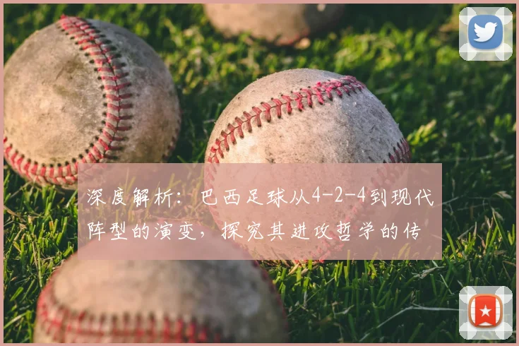深度解析：巴西足球从4-2-4到现代阵型的演变，探究其进攻哲学的传承与变革