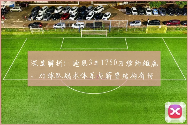 深度解析：迪恩3年1750万续约雄鹿，对球队战术体系与薪资结构有何实际影响？