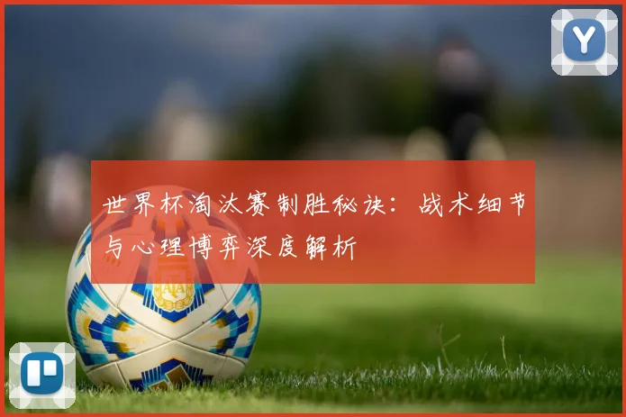 世界杯淘汰赛制胜秘诀:战术细节与心理博弈深度解析