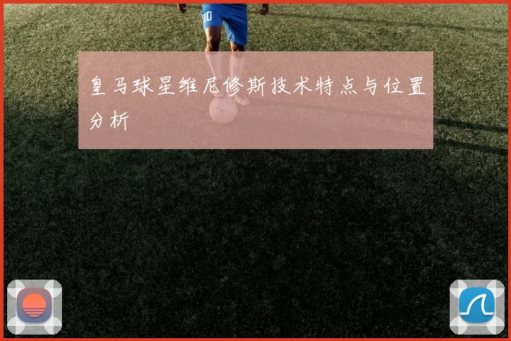 皇马球星维尼修斯技术特点与位置分析