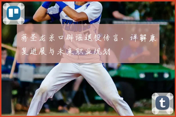 蒋圣龙亲口辟谣退役传言,详解康复进展与未来职业规划